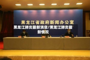 黑龙江肺炎最新消息/黑龙江肺炎最新情况