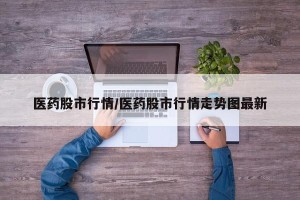 医药股市行情/医药股市行情走势图最新