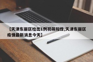 【天津东丽区检出1例初筛阳性,天津东丽区疫情最新消息今天】