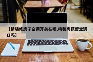 【精装修房子空调开关在哪,精装房预留空调口吗】