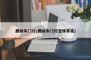 朗动车门灯(朗动车门灯怎样弄亮)