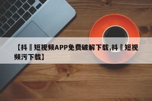 【抖抈短视频APP免费破解下载,抖抈短视频污下载】