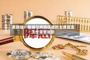 美联储：鲍威尔将担任临时主席直至沃什宣誓就职