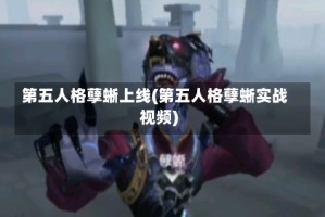 第五人格孽蜥上线(第五人格孽蜥实战视频)