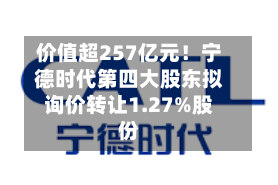 价值超257亿元！宁德时代第四大股东拟询价转让1.27%股份
