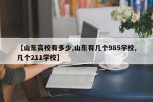 【山东高校有多少,山东有几个985学校,几个211学校】