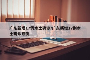 广东新增17例本土确诊/广东新增17例本土确诊病例
