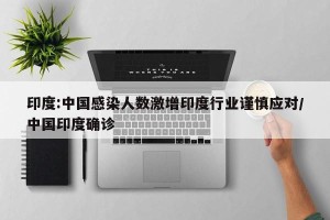 印度:中国感染人数激增印度行业谨慎应对/中国印度确诊