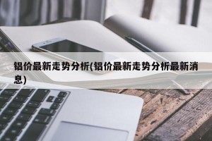 铝价最新走势分析(铝价最新走势分析最新消息)