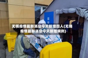 无锡疫情最新消息今天新增四人(无锡疫情最新消息今天新增病例)