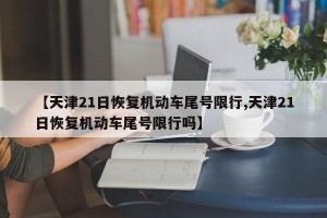 【天津21日恢复机动车尾号限行,天津21日恢复机动车尾号限行吗】