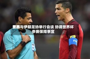 世界足联与伊朗足协举行会谈 协调世界杯参赛保障事宜