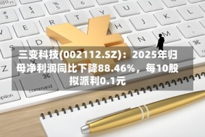 三变科技(002112.SZ)：2025年归母净利润同比下降88.46%，每10股拟派利0.1元