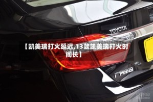 【凯美瑞打火延迟,13款凯美瑞打火时间长】