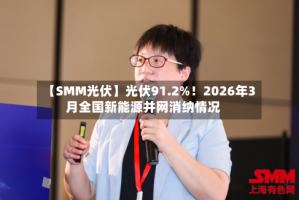 【SMM光伏】光伏91.2%！2026年3月全国新能源并网消纳情况