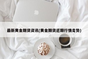最新黄金期货资讯(黄金期货近期行情走势)
