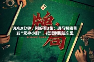 充电9分钟，刚好看3集：斑马智能首发“元神小剧”，把短剧搬进车里