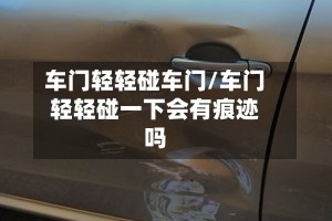 车门轻轻碰车门/车门轻轻碰一下会有痕迹吗