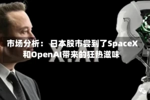 市场分析： 日本股市尝到了SpaceX和OpenAI带来的狂热滋味
