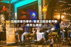 兰桂坊老外事件/香港兰桂坊老外事件怎么评论