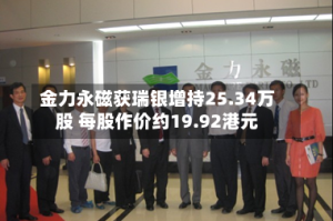 金力永磁获瑞银增持25.34万股 每股作价约19.92港元