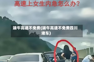 端午高速不免费(端午高速不免费四川堵车)