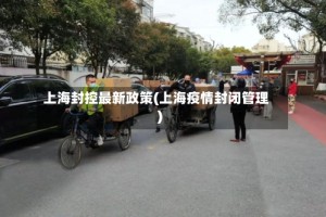 上海封控最新政策(上海疫情封闭管理)