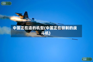 中国正在造的机型(中国正在研制的战斗机)