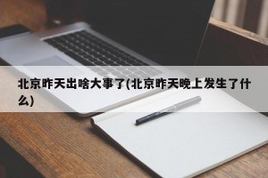 北京昨天出啥大事了(北京昨天晚上发生了什么)