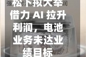 松下拟大举借力 AI 拉升利润，电池业务未达业绩目标
