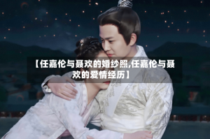 【任嘉伦与聂欢的婚纱照,任嘉伦与聂欢的爱情经历】