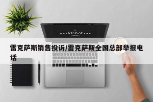 雷克萨斯销售投诉/雷克萨斯全国总部举报电话