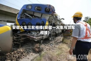安徽火车三轮相撞(安徽一火车与货车相撞)