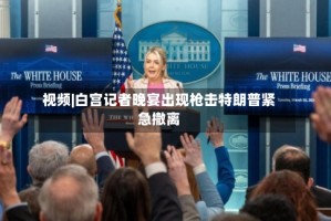 视频|白宫记者晚宴出现枪击特朗普紧急撤离