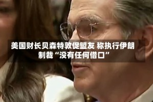 美国财长贝森特敦促盟友 称执行伊朗制裁“没有任何借口”