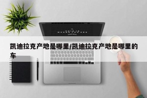 凯迪拉克产地是哪里/凯迪拉克产地是哪里的车