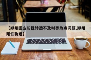 【郑州回应阳性转运不及时等热点问题,郑州阳性轨迹】