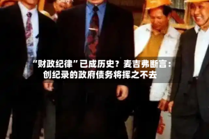 “财政纪律”已成历史？麦吉弗断言：创纪录的政府债务将挥之不去