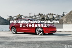 现货石油溢价大幅收窄 分析师却警告更大冲击正在酝酿之中