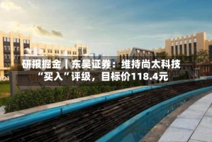 研报掘金丨东吴证券：维持尚太科技“买入”评级，目标价118.4元