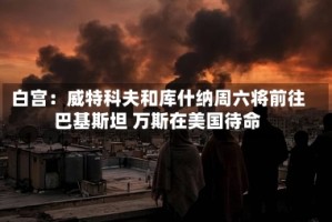 白宫：威特科夫和库什纳周六将前往巴基斯坦 万斯在美国待命
