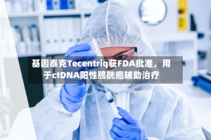 基因泰克Tecentriq获FDA批准，用于ctDNA阳性膀胱癌辅助治疗