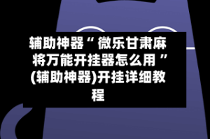 辅助神器“ 微乐甘肃麻将万能开挂器怎么用 ”(辅助神器)开挂详细教程