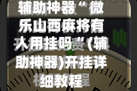 辅助神器“ 微乐山西麻将有人用挂吗 ”(辅助神器)开挂详细教程