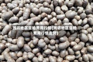 潍坊地区豆柏费用行情(潍坊地区豆柏费用行情走势)