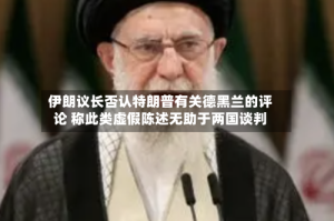 伊朗议长否认特朗普有关德黑兰的评论 称此类虚假陈述无助于两国谈判