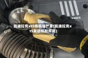 凯迪拉克xt5烧机油严重(凯迪拉克xt5发动机耐用吗)