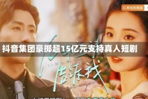 抖音集团豪掷超15亿元支持真人短剧