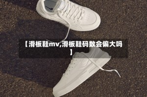 【滑板鞋mv,滑板鞋码数会偏大吗】