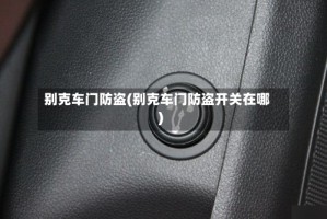 别克车门防盗(别克车门防盗开关在哪)